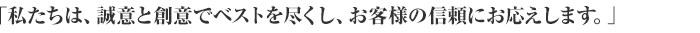 「私たちは、誠意と創意でベストを尽くし、お客様の信頼にお応えします。」