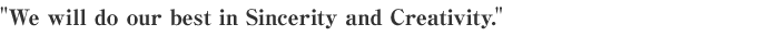 We will do our best in Sincerity and Creativity.