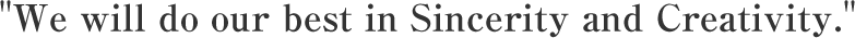 We will do our best in Sincerity and Creativity.