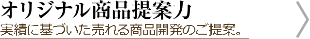 オリジナル商品提案力 実績に基づいた売れる商品開発のご提案。